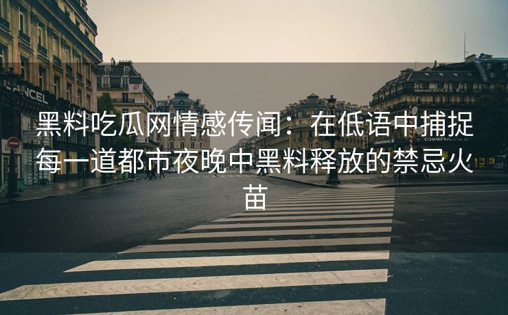 黑料吃瓜网情感传闻：在低语中捕捉每一道都市夜晚中黑料释放的禁忌火苗