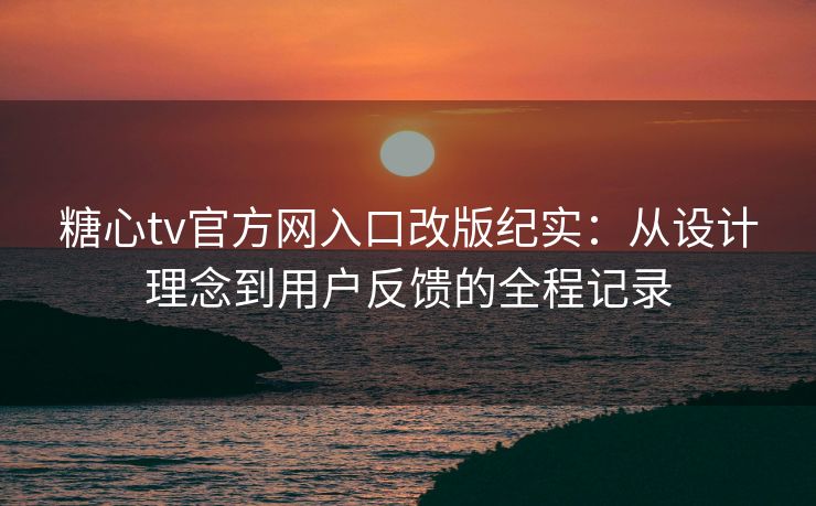 糖心tv官方网入口改版纪实：从设计理念到用户反馈的全程记录