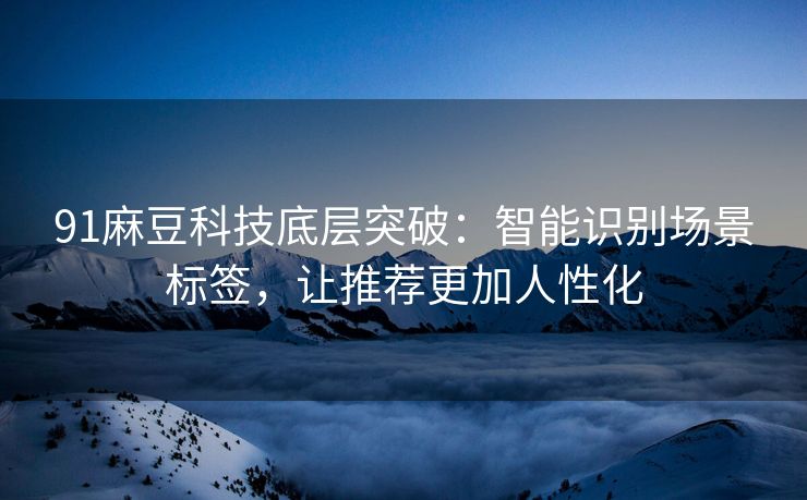 91麻豆科技底层突破：智能识别场景标签，让推荐更加人性化