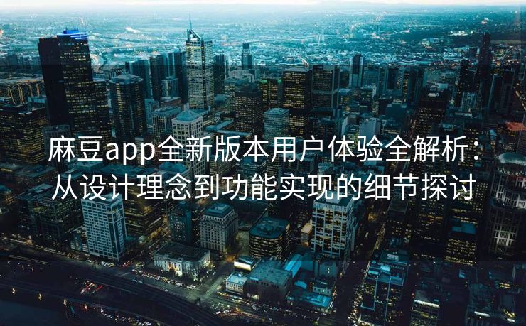 麻豆app全新版本用户体验全解析：从设计理念到功能实现的细节探讨