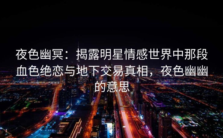 夜色幽冥：揭露明星情感世界中那段血色绝恋与地下交易真相，夜色幽幽的意思