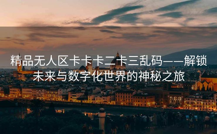 精品无人区卡卡卡二卡三乱码——解锁未来与数字化世界的神秘之旅