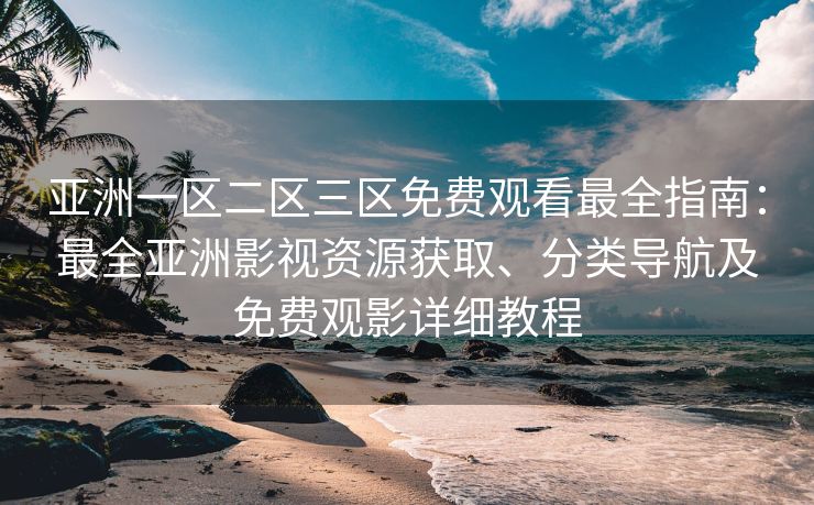 亚洲一区二区三区免费观看最全指南：最全亚洲影视资源获取、分类导航及免费观影详细教程