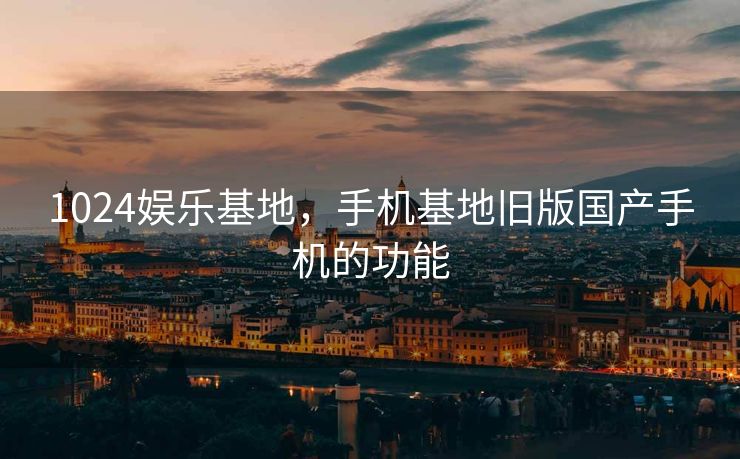 1024娱乐基地，手机基地旧版国产手机的功能
