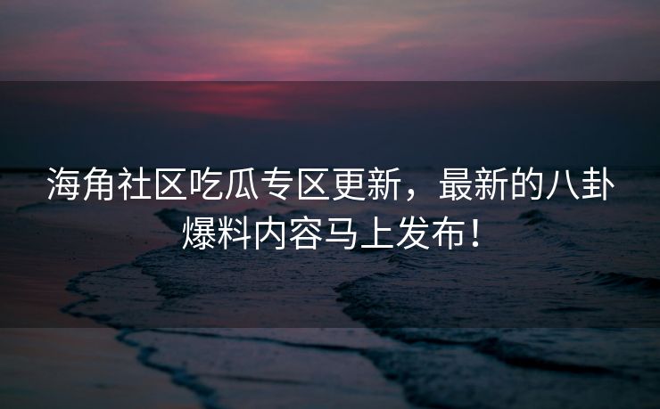 海角社区吃瓜专区更新，最新的八卦爆料内容马上发布！