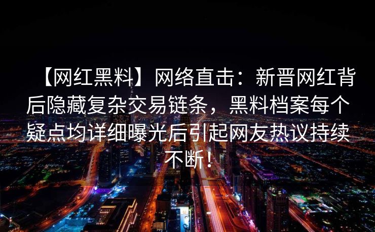 【网红黑料】网络直击：新晋网红背后隐藏复杂交易链条，黑料档案每个疑点均详细曝光后引起网友热议持续不断！