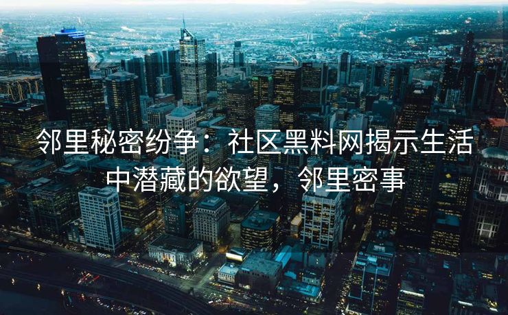 邻里秘密纷争：社区黑料网揭示生活中潜藏的欲望，邻里密事