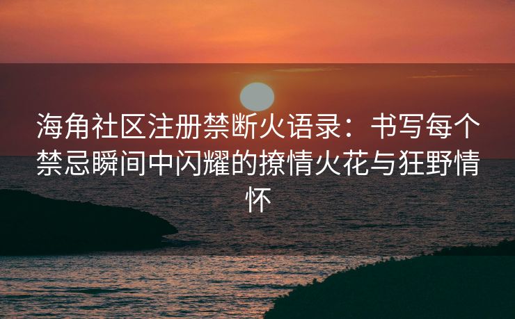海角社区注册禁断火语录：书写每个禁忌瞬间中闪耀的撩情火花与狂野情怀