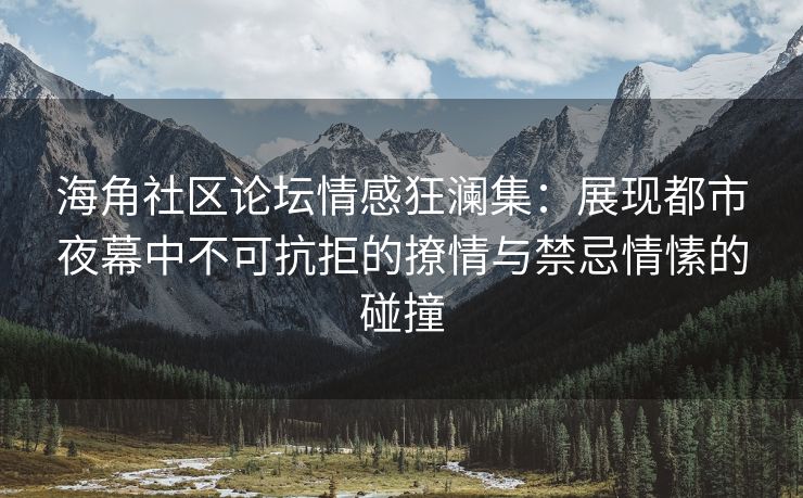 海角社区论坛情感狂澜集：展现都市夜幕中不可抗拒的撩情与禁忌情愫的碰撞