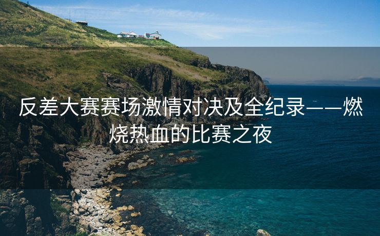 反差大赛赛场激情对决及全纪录——燃烧热血的比赛之夜