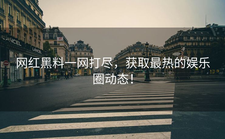 网红黑料一网打尽，获取最热的娱乐圈动态！