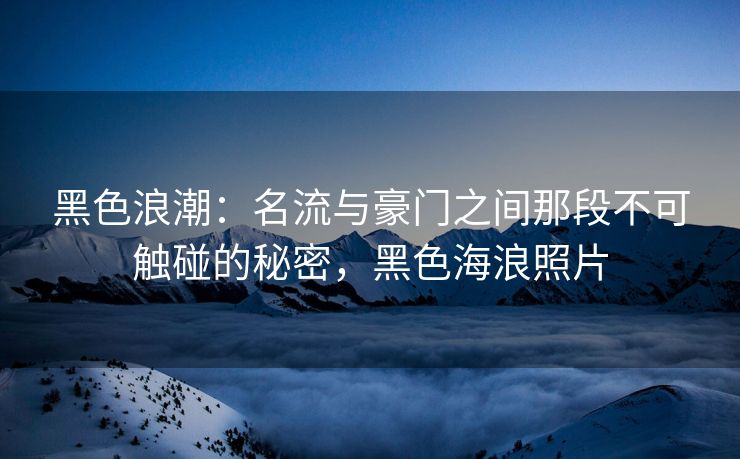 黑色浪潮：名流与豪门之间那段不可触碰的秘密，黑色海浪照片