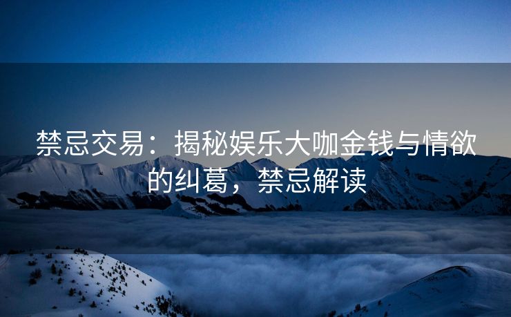 禁忌交易：揭秘娱乐大咖金钱与情欲的纠葛，禁忌解读
