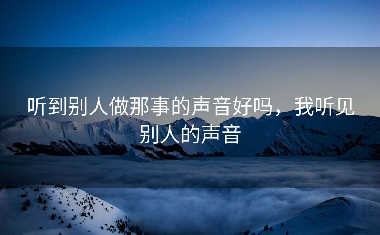 听到别人做那事的声音好吗，我听见别人的声音