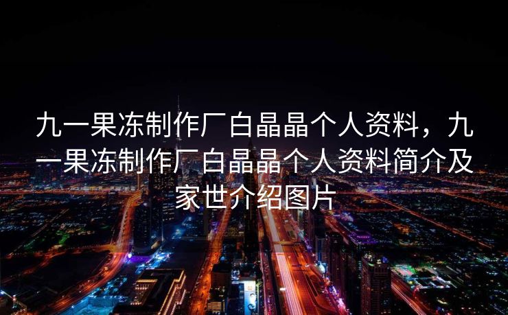 九一果冻制作厂白晶晶个人资料，九一果冻制作厂白晶晶个人资料简介及家世介绍图片