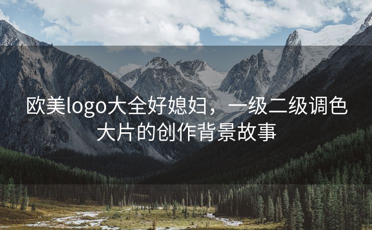 欧美logo大全好媳妇，一级二级调色大片的创作背景故事