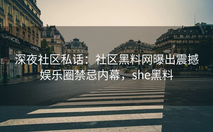 深夜社区私话:社区黑料网曝出震撼娱乐圈禁忌内幕,she黑料 深夜社区私话:社区黑料网曝出震撼娱乐圈禁忌内幕,she黑料