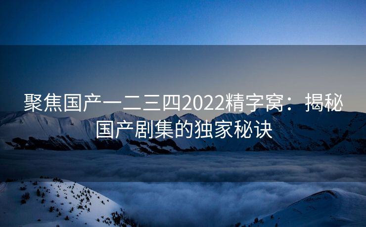 聚焦国产一二三四2022精字窝：揭秘国产剧集的独家秘诀