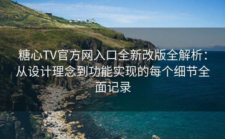 糖心TV官方网入口全新改版全解析：从设计理念到功能实现的每个细节全面记录