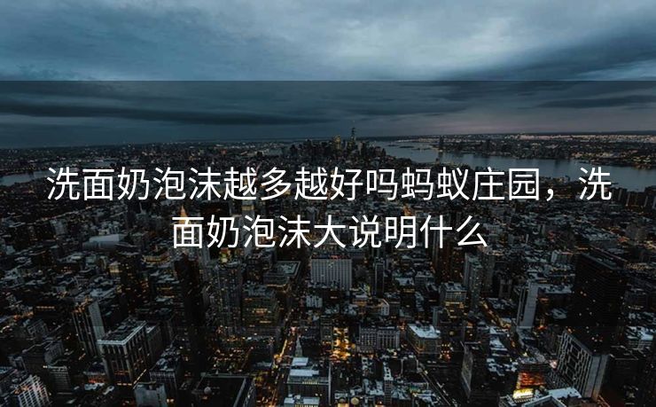 洗面奶泡沫越多越好吗蚂蚁庄园，洗面奶泡沫大说明什么