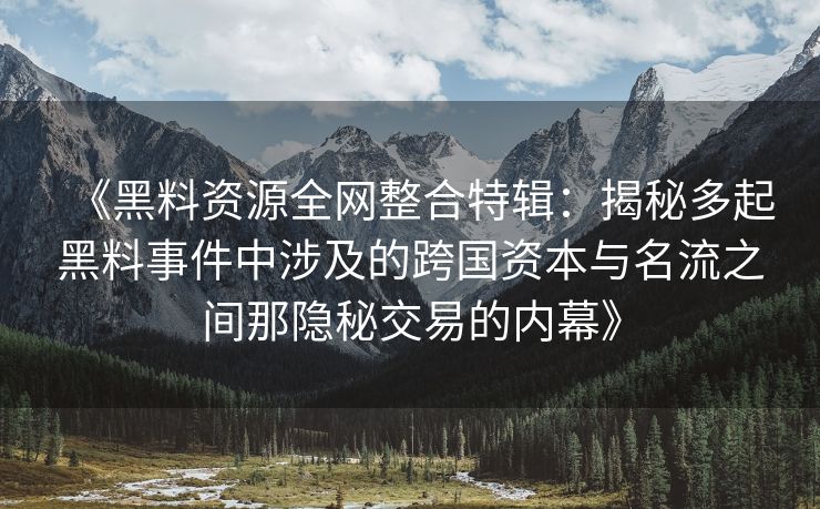 《黑料资源全网整合特辑：揭秘多起黑料事件中涉及的跨国资本与名流之间那隐秘交易的内幕》
