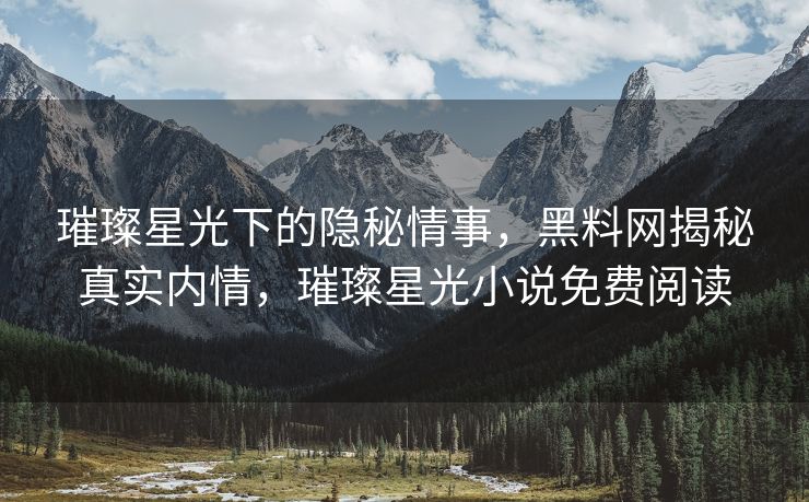 璀璨星光下的隐秘情事，黑料网揭秘真实内情，璀璨星光小说免费阅读
