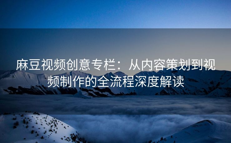 麻豆视频创意专栏：从内容策划到视频制作的全流程深度解读