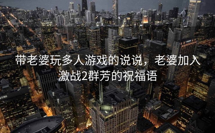 带老婆玩多人游戏的说说，老婆加入激战2群芳的祝福语
