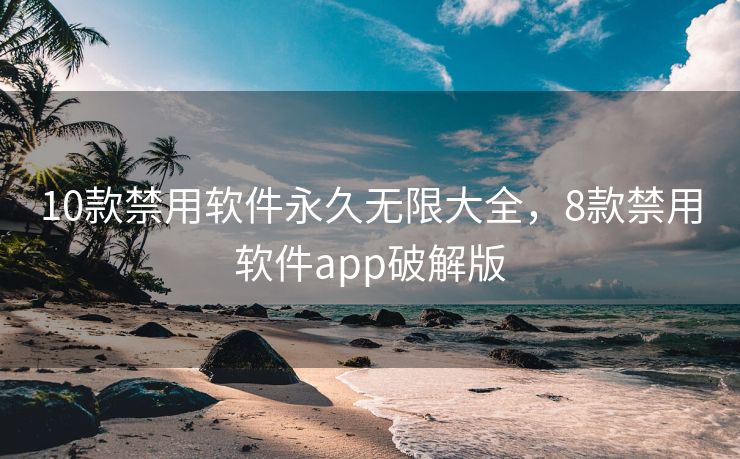 10款禁用软件永久无限大全，8款禁用软件app破解版