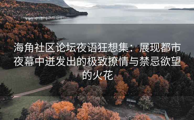 海角社区论坛夜语狂想集：展现都市夜幕中迸发出的极致撩情与禁忌欲望的火花