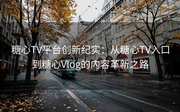 糖心TV平台创新纪实：从糖心TV入口到糖心Vlog的内容革新之路