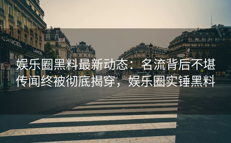 娱乐圈黑料最新动态：名流背后不堪传闻终被彻底揭穿，娱乐圈实锤黑料