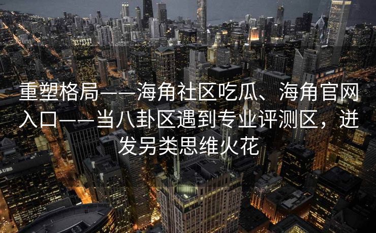 重塑格局——海角社区吃瓜、海角官网入口——当八卦区遇到专业评测区，迸发另类思维火花