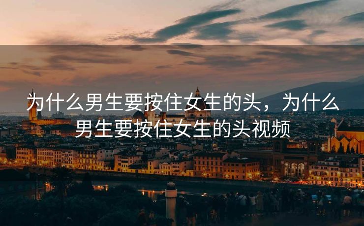 为什么男生要按住女生的头，为什么男生要按住女生的头视频