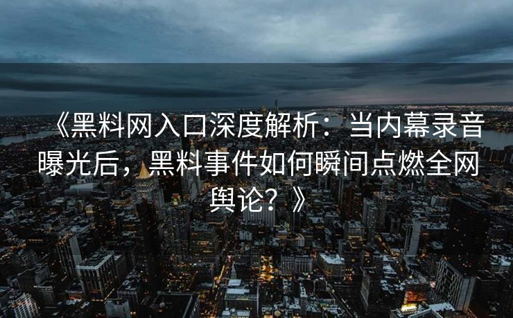 《黑料网入口深度解析：当内幕录音曝光后，黑料事件如何瞬间点燃全网舆论？》