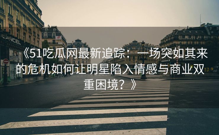 《51吃瓜网最新追踪：一场突如其来的危机如何让明星陷入情感与商业双重困境？》