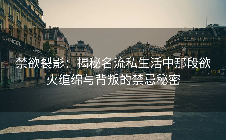 禁欲裂影：揭秘名流私生活中那段欲火缠绵与背叛的禁忌秘密