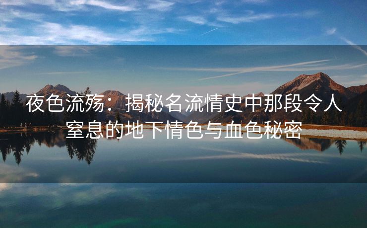 夜色流殇：揭秘名流情史中那段令人窒息的地下情色与血色秘密