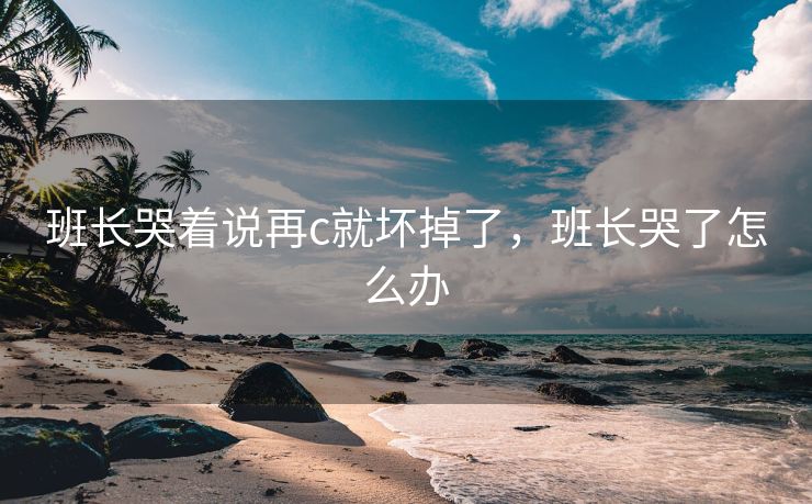 班长哭着说再c就坏掉了，班长哭了怎么办