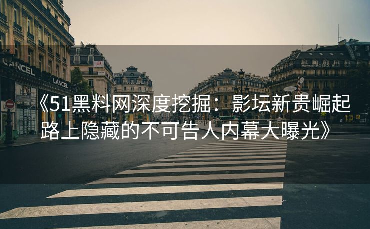《51黑料网深度挖掘：影坛新贵崛起路上隐藏的不可告人内幕大曝光》