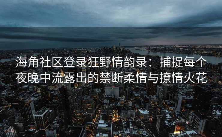 海角社区登录狂野情韵录：捕捉每个夜晚中流露出的禁断柔情与撩情火花