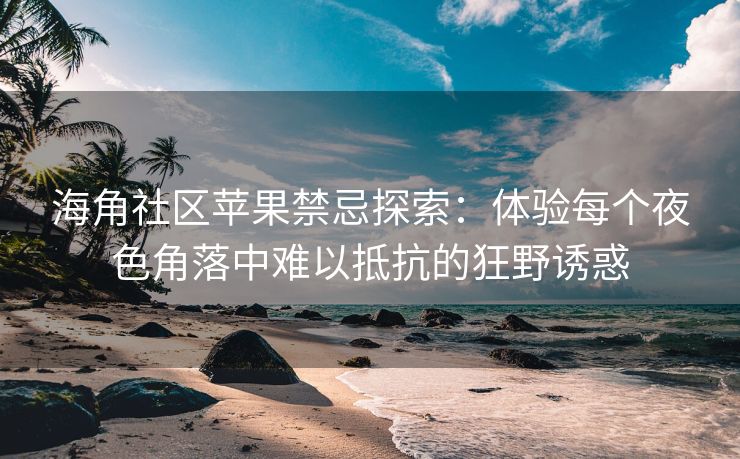 海角社区苹果禁忌探索：体验每个夜色角落中难以抵抗的狂野诱惑