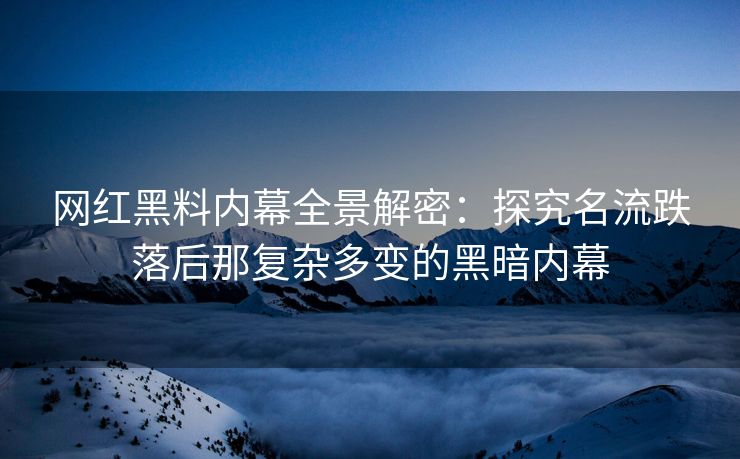 网红黑料内幕全景解密：探究名流跌落后那复杂多变的黑暗内幕