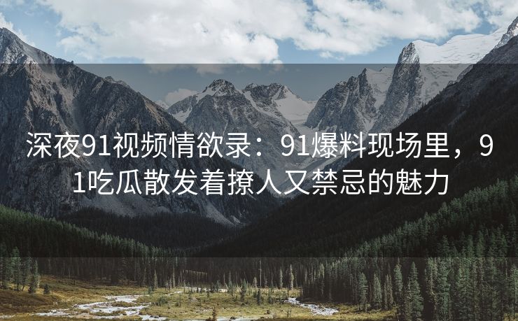 深夜91视频情欲录：91爆料现场里，91吃瓜散发着撩人又禁忌的魅力