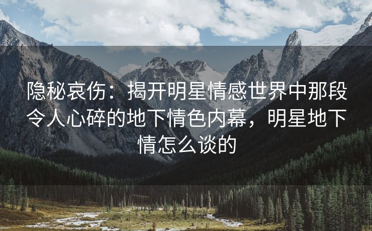 隐秘哀伤：揭开明星情感世界中那段令人心碎的地下情色内幕，明星地下情怎么谈的
