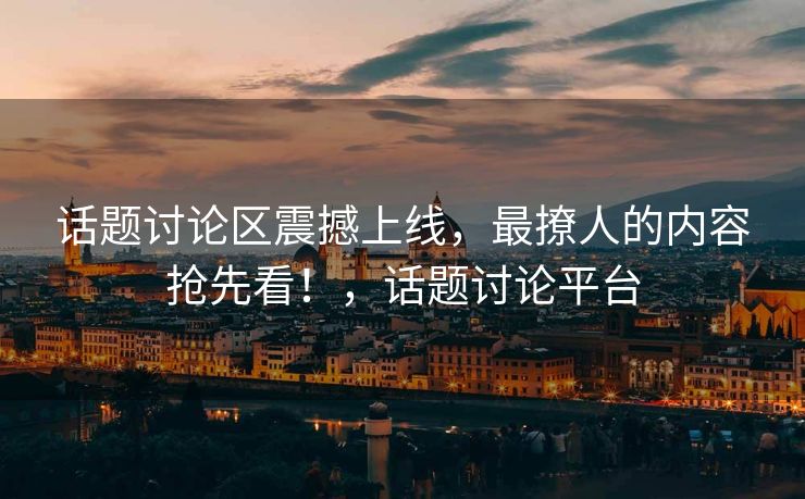 话题讨论区震撼上线，最撩人的内容抢先看！，话题讨论平台