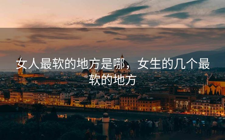 女人最软的地方是哪，女生的几个最软的地方