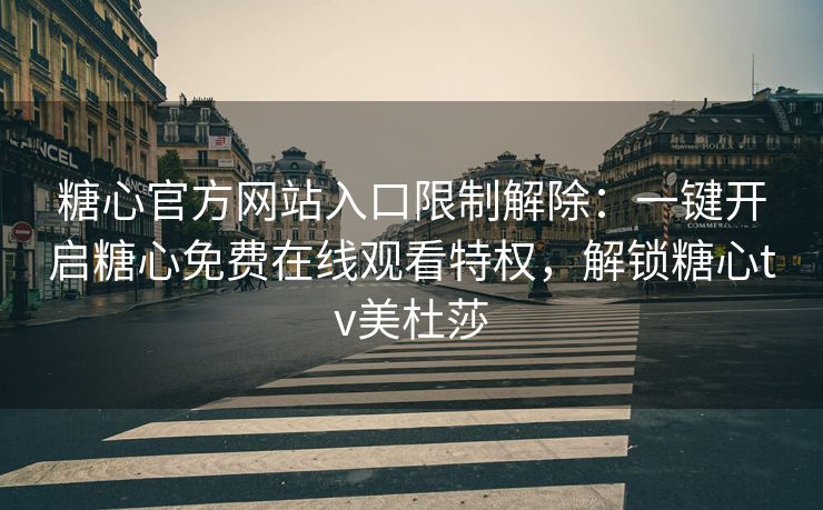 糖心官方网站入口限制解除：一键开启糖心免费在线观看特权，解锁糖心tv美杜莎