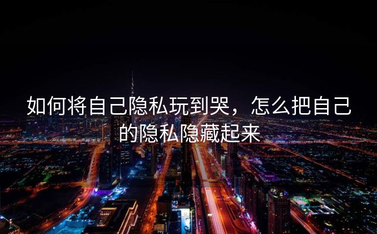 如何将自己隐私玩到哭，怎么把自己的隐私隐藏起来