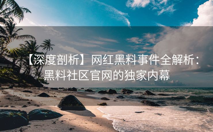 【深度剖析】网红黑料事件全解析：黑料社区官网的独家内幕
